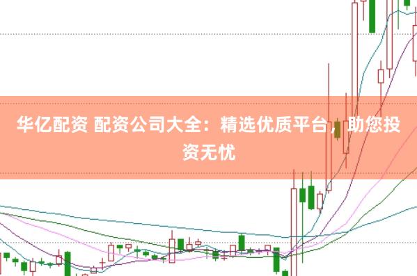 华亿配资 配资公司大全：精选优质平台，助您投资无忧