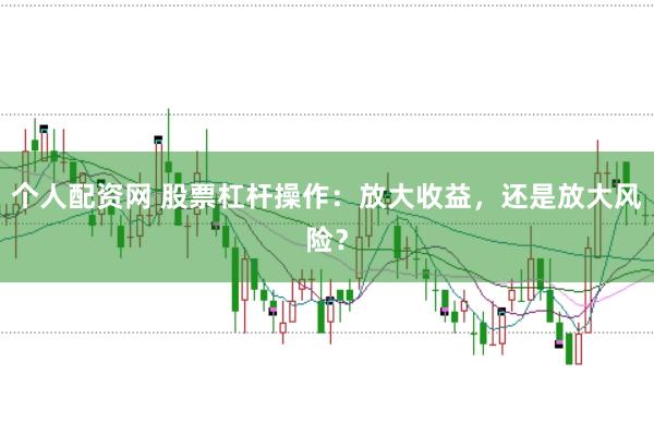 个人配资网 股票杠杆操作：放大收益，还是放大风险？