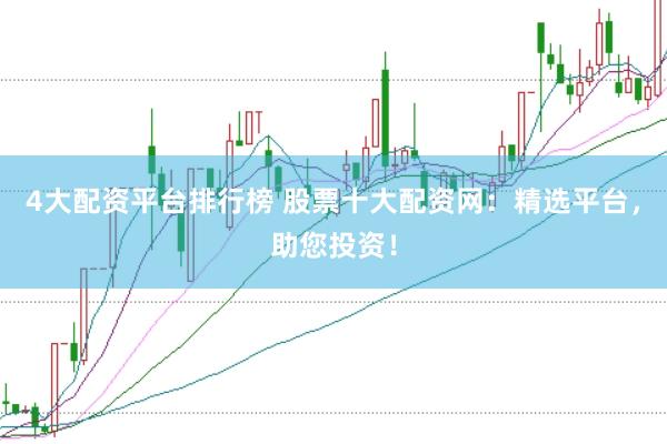 4大配资平台排行榜 股票十大配资网：精选平台，助您投资！