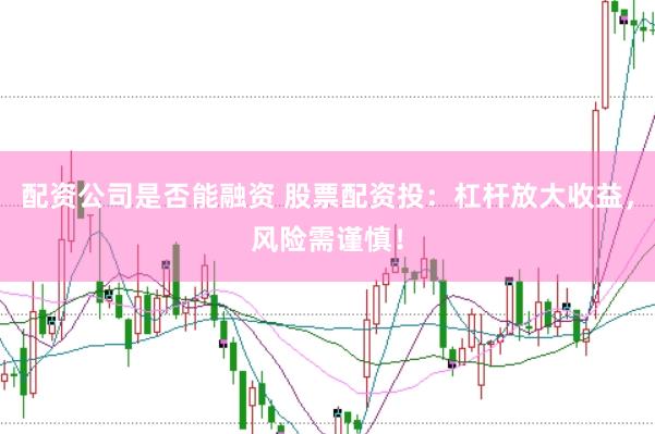 配资公司是否能融资 股票配资投：杠杆放大收益，风险需谨慎！