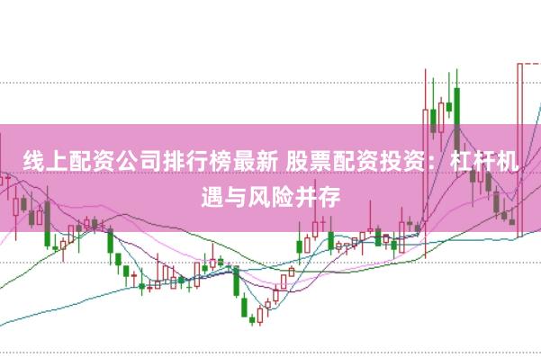 线上配资公司排行榜最新 股票配资投资:杠杆机遇与风险并存
