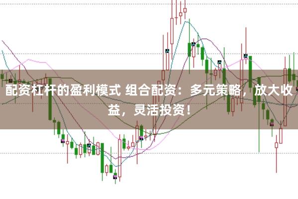 配资杠杆的盈利模式 组合配资：多元策略，放大收益，灵活投资！