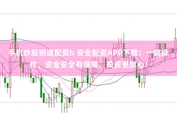 手机炒股明道配资b 安全配资APP下载：一键操作，资金安全有保障，投资更放心！