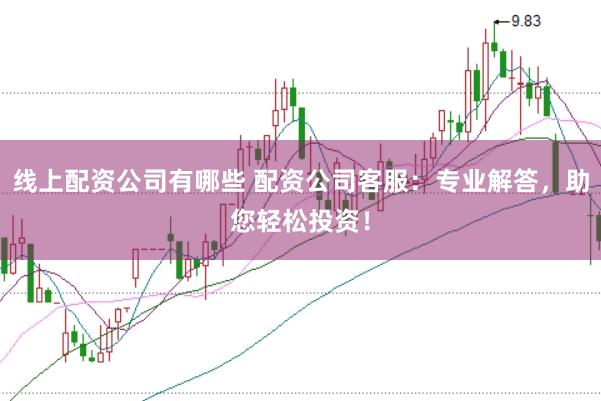 线上配资公司有哪些 配资公司客服：专业解答，助您轻松投资！
