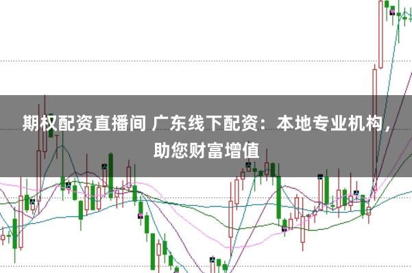 期权配资直播间 广东线下配资：本地专业机构，助您财富增值