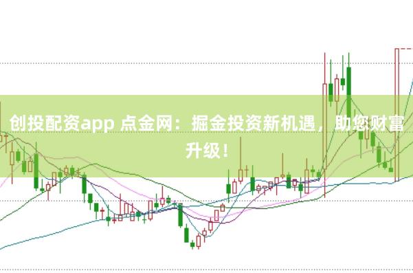 创投配资app 点金网：掘金投资新机遇，助您财富升级！