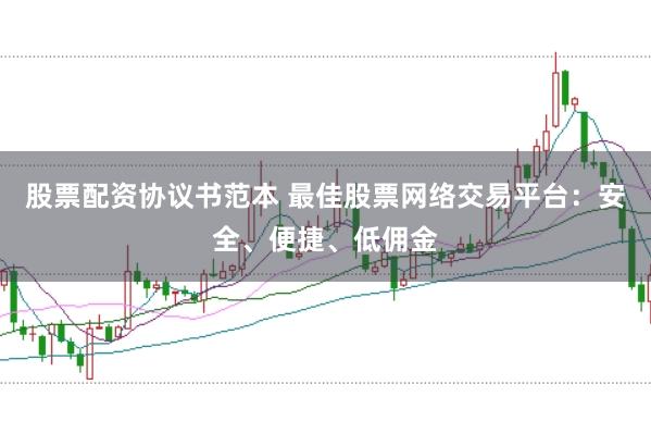 股票配资协议书范本 最佳股票网络交易平台：安全、便捷、低佣金