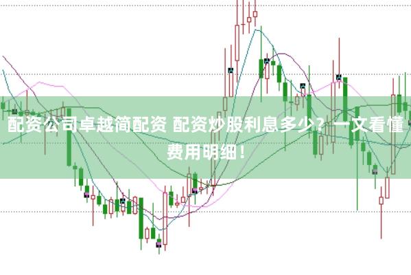 配资公司卓越简配资 配资炒股利息多少?一文看懂费用明细!