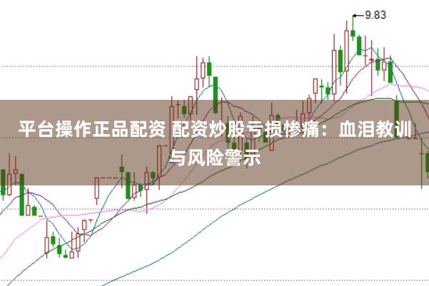 平台操作正品配资 配资炒股亏损惨痛：血泪教训与风险警示