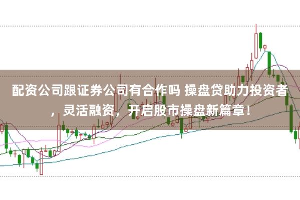 配资公司跟证券公司有合作吗 操盘贷助力投资者，灵活融资，开启股市操盘新篇章！