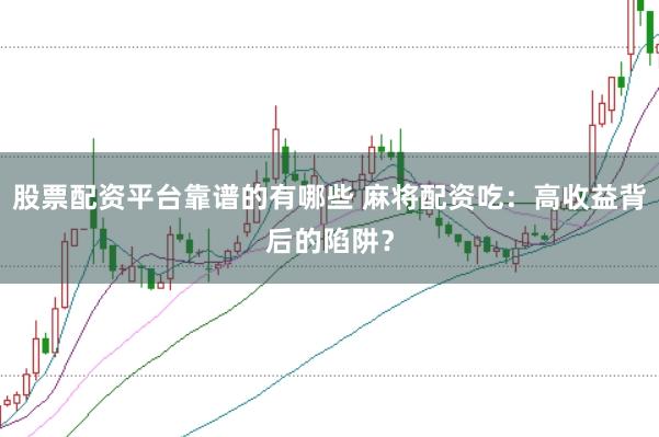 股票配资平台靠谱的有哪些 麻将配资吃：高收益背后的陷阱？