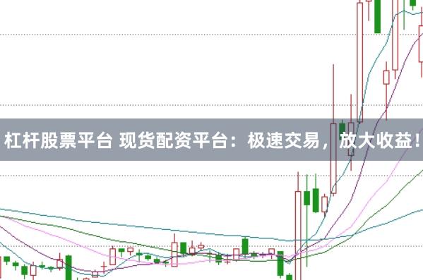 杠杆股票平台 现货配资平台：极速交易，放大收益！