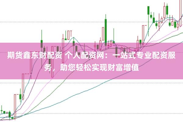 期货鑫东财配资 个人配资网：一站式专业配资服务，助您轻松实现财富增值