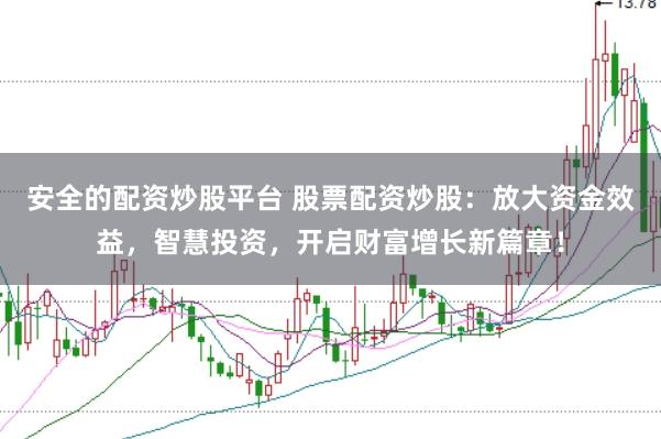 安全的配资炒股平台 股票配资炒股：放大资金效益，智慧投资，开启财富增长新篇章！