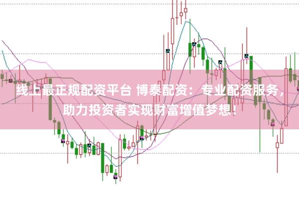 线上最正规配资平台 博泰配资:专业配资服务,助力投资者实现财富增值梦想!