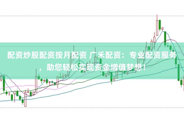 配资炒股配资按月配资 广禾配资：专业配资服务，助您轻松实现资金增值梦想！