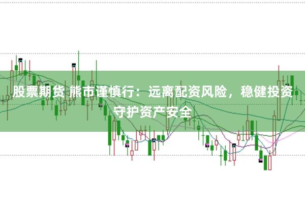 股票期货 熊市谨慎行：远离配资风险，稳健投资守护资产安全