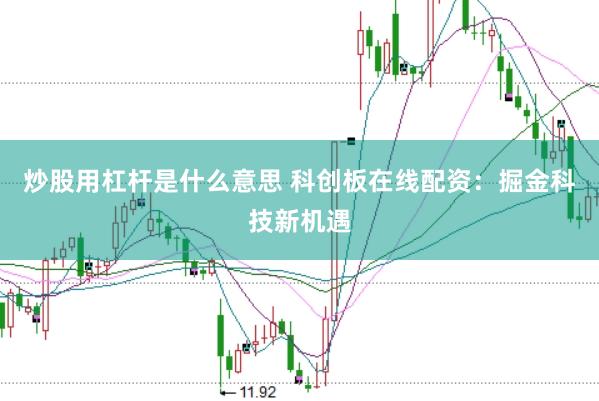 炒股用杠杆是什么意思 科创板在线配资：掘金科技新机遇