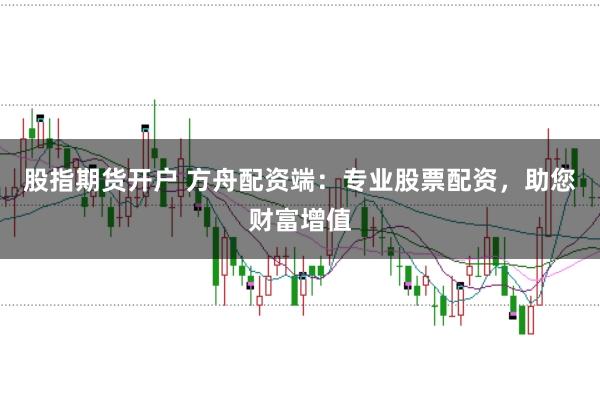 股指期货开户 方舟配资端：专业股票配资，助您财富增值