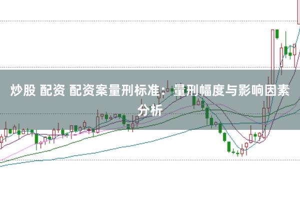 炒股 配资 配资案量刑标准:量刑幅度与影响因素分析