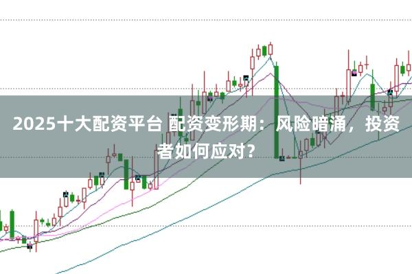 2025十大配资平台 配资变形期：风险暗涌，投资者如何应对？