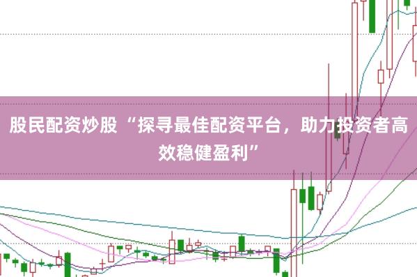 股民配资炒股 “探寻最佳配资平台，助力投资者高效稳健盈利”