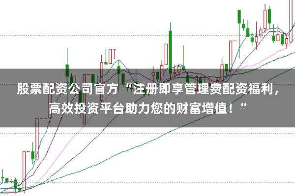 股票配资公司官方 “注册即享管理费配资福利，高效投资平台助力您的财富增值！”