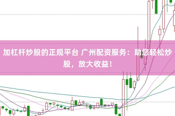 加杠杆炒股的正规平台 广州配资服务：助您轻松炒股，放大收益！