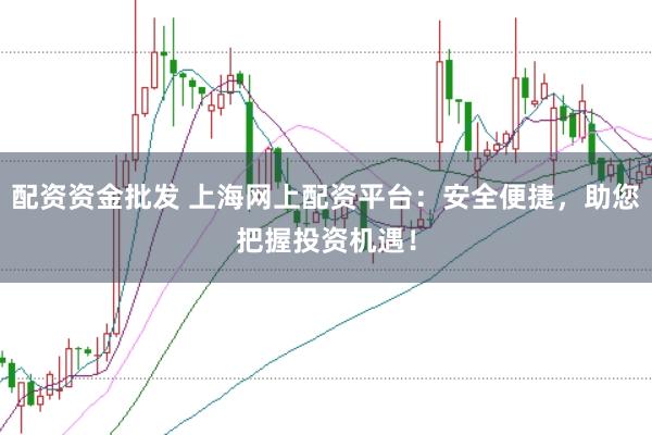 配资资金批发 上海网上配资平台：安全便捷，助您把握投资机遇！