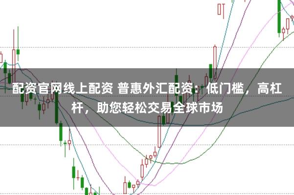 配资官网线上配资 普惠外汇配资：低门槛，高杠杆，助您轻松交易全球市场