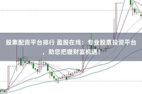 股票配资平台排行 盈股在线：专业股票投资平台，助您把握财富机遇！