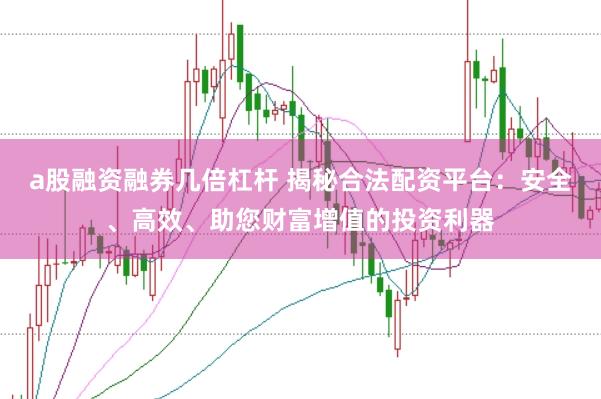 a股融资融券几倍杠杆 揭秘合法配资平台：安全、高效、助您财富增值的投资利器