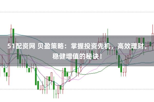 51配资网 贝盈策略：掌握投资先机，高效理财，稳健增值的秘诀！