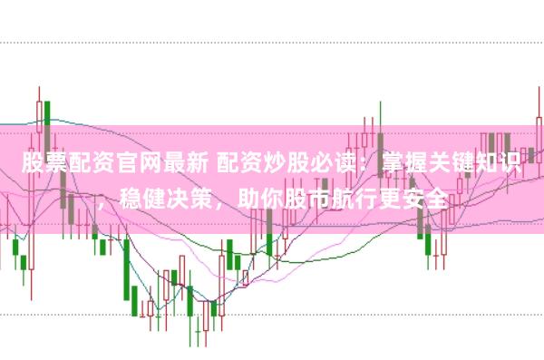 股票配资官网最新 配资炒股必读:掌握关键知识,稳健决策,助你股市航行更安全