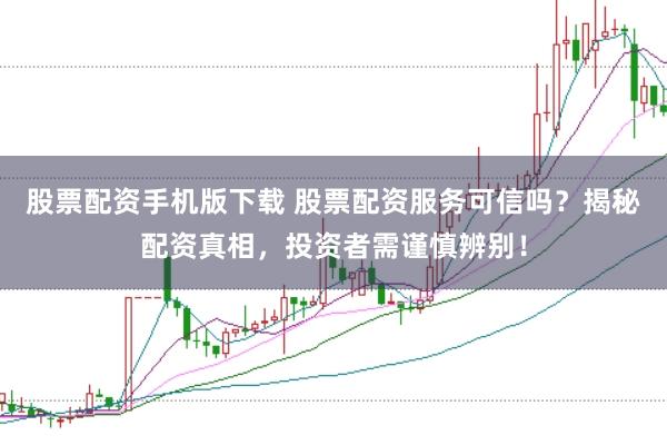 股票配资手机版下载 股票配资服务可信吗？揭秘配资真相，投资者需谨慎辨别！