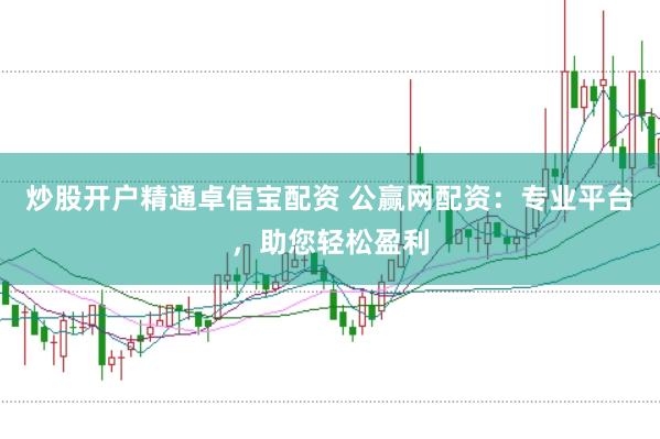 炒股开户精通卓信宝配资 公赢网配资：专业平台，助您轻松盈利