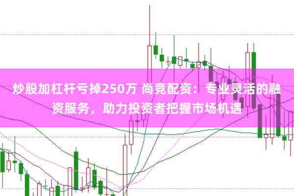 炒股加杠杆亏掉250万 尚竞配资：专业灵活的融资服务，助力投资者把握市场机遇