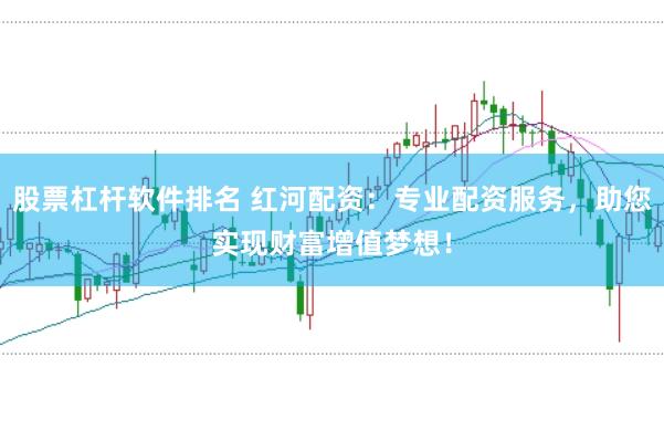 股票杠杆软件排名 红河配资：专业配资服务，助您实现财富增值梦想！