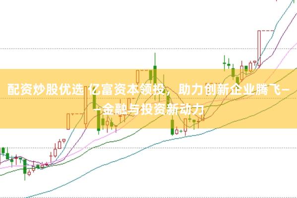 配资炒股优选 亿富资本领投，助力创新企业腾飞——金融与投资新动力