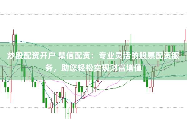 炒股配资开户 鼎信配资：专业灵活的股票配资服务，助您轻松实现财富增值