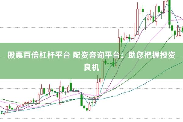 股票百倍杠杆平台 配资咨询平台：助您把握投资良机