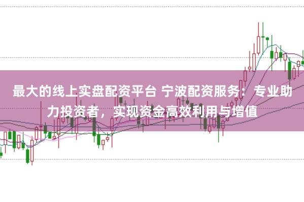 最大的线上实盘配资平台 宁波配资服务：专业助力投资者，实现资金高效利用与增值