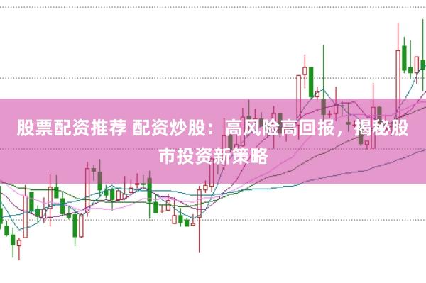 股票配资推荐 配资炒股：高风险高回报，揭秘股市投资新策略