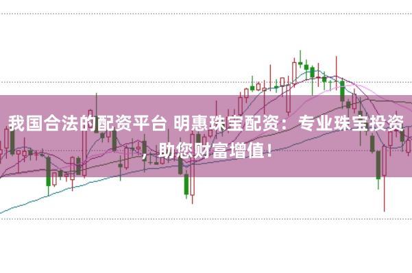 我国合法的配资平台 明惠珠宝配资：专业珠宝投资，助您财富增值！