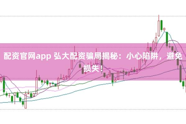 配资官网app 弘大配资骗局揭秘：小心陷阱，避免损失！