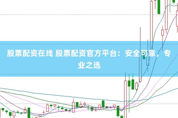 股票配资在线 股票配资官方平台：安全可靠，专业之选