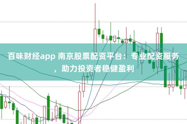 百味财经app 南京股票配资平台：专业配资服务，助力投资者稳健盈利
