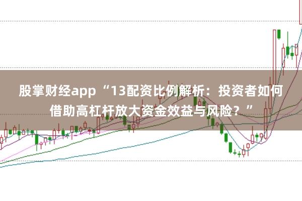 股掌财经app “13配资比例解析：投资者如何借助高杠杆放大资金效益与风险？”