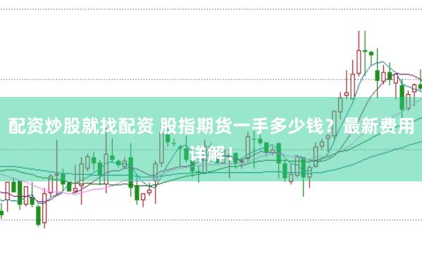 配资炒股就找配资 股指期货一手多少钱？最新费用详解！