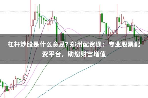 杠杆炒股是什么意思? 郑州配资通:专业股票配资平台,助您财富增值